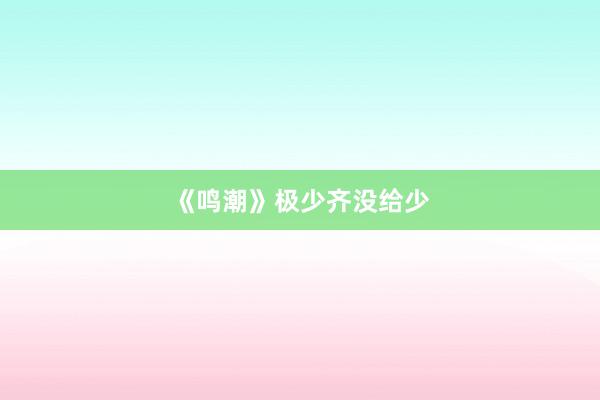 《鸣潮》极少齐没给少