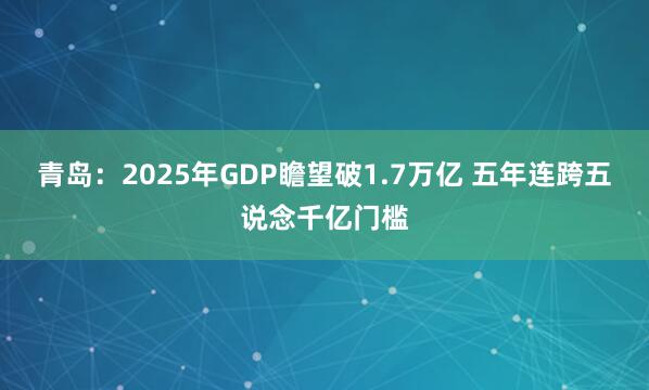 青岛：2025年GDP瞻望破1.7万亿 五年连跨五说念千亿门槛